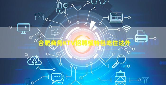合肥商务KTV招聘模特包吃住达外